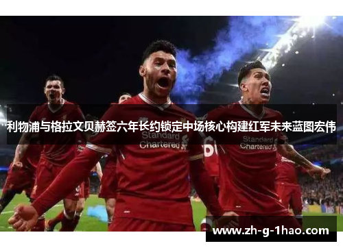 利物浦与格拉文贝赫签六年长约锁定中场核心构建红军未来蓝图宏伟