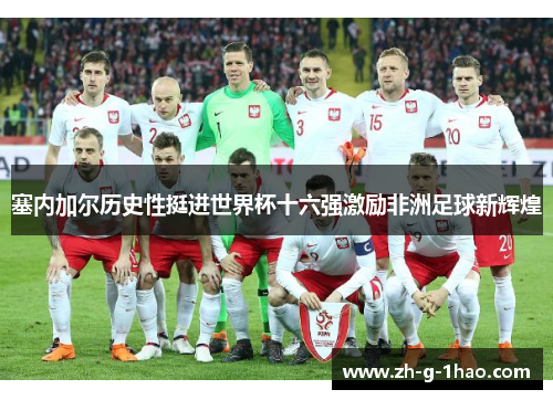 塞内加尔历史性挺进世界杯十六强激励非洲足球新辉煌 塞内加尔历史性挺进世界杯十六强激励非洲足球新辉煌