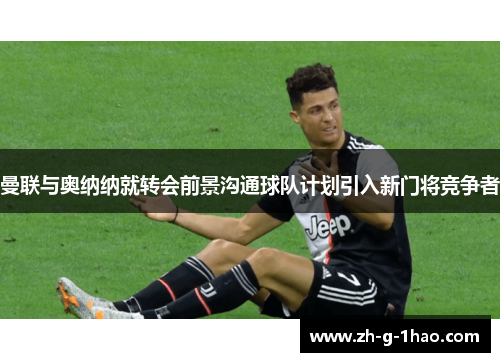 曼联与奥纳纳就转会前景沟通球队计划引入新门将竞争者 曼联与奥纳纳就转会前景沟通球队计划引入新门将竞争者