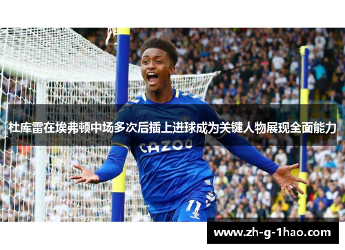 杜库雷在埃弗顿中场多次后插上进球成为关键人物展现全面能力