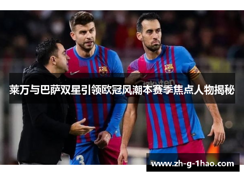 莱万与巴萨双星引领欧冠风潮本赛季焦点人物揭秘