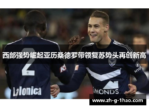 西部强势崛起亚历桑德罗带领复苏势头再创新高 西部强势崛起亚历桑德罗带领复苏势头再创新高