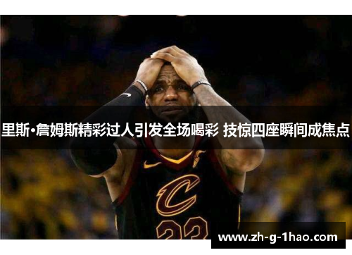 里斯·詹姆斯精彩过人引发全场喝彩 技惊四座瞬间成焦点 里斯·詹姆斯精彩过人引发全场喝彩 技惊四座瞬间成焦点