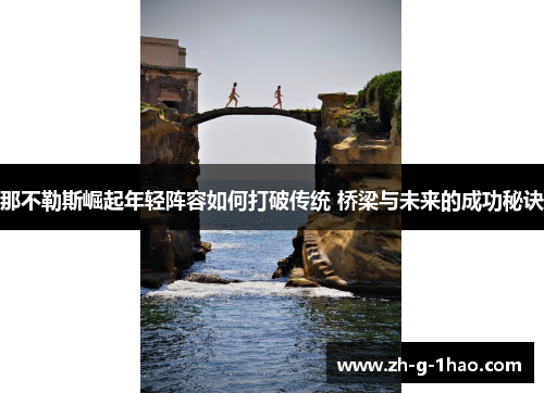 那不勒斯崛起年轻阵容如何打破传统 桥梁与未来的成功秘诀 那不勒斯崛起年轻阵容如何打破传统 桥梁与未来的成功秘诀