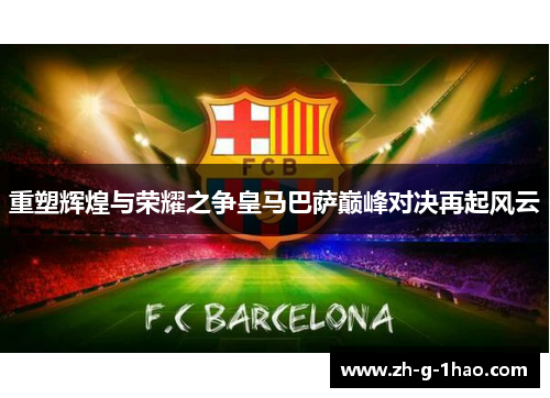 重塑辉煌与荣耀之争皇马巴萨巅峰对决再起风云 重塑辉煌与荣耀之争皇马巴萨巅峰对决再起风云