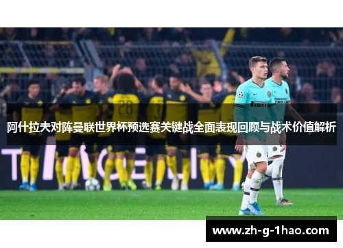 阿什拉夫对阵曼联世界杯预选赛关键战全面表现回顾与战术价值解析